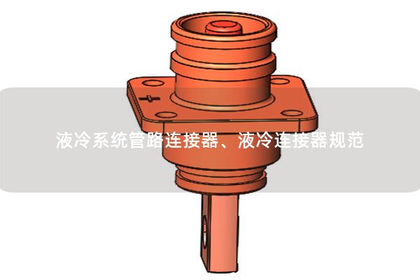 液冷系統(tǒng)管路連接器、液冷連接器規(guī)范