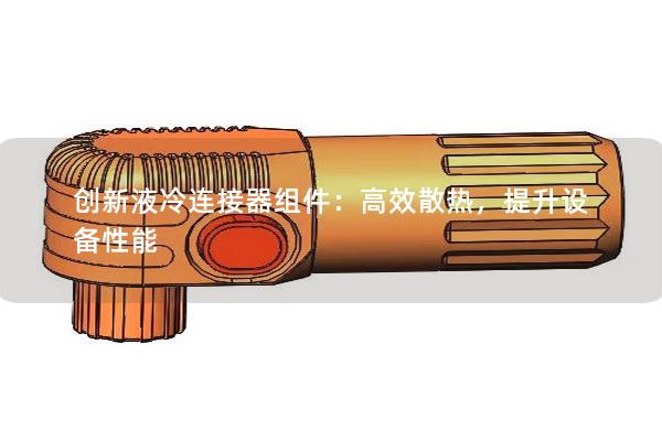 創(chuàng)新液冷連接器組件：高效散熱，提升設(shè)備性能