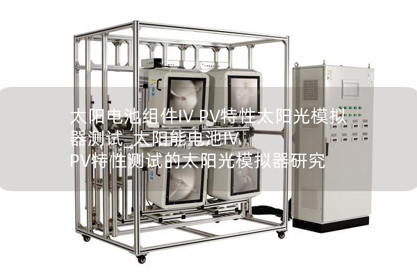 太陽電池組件IV PV特性太陽光模擬器測試_太陽能電池IV PV特性測試的太陽光模擬器研究