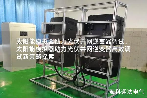 太陽能模擬器助力光伏并網(wǎng)逆變器調(diào)試、太陽能模擬器助力光伏并網(wǎng)逆變器高效調(diào)試新策略探索